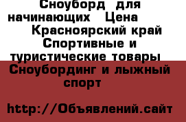 Сноуборд ,для начинающих › Цена ­ 2 000 - Красноярский край Спортивные и туристические товары » Сноубординг и лыжный спорт   